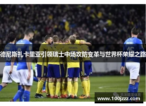 德尼斯扎卡里亚引领瑞士中场攻防变革与世界杯荣耀之路