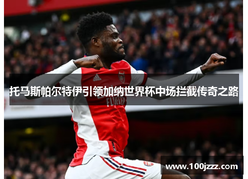 托马斯帕尔特伊引领加纳世界杯中场拦截传奇之路