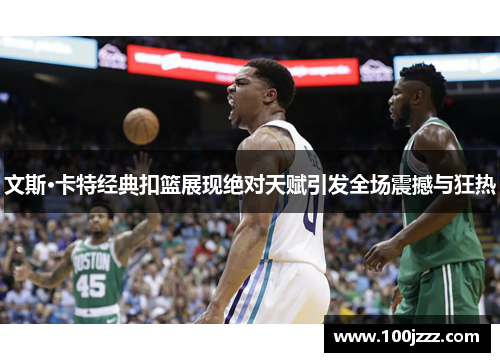 文斯·卡特经典扣篮展现绝对天赋引发全场震撼与狂热