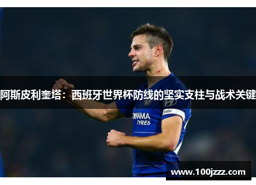 阿斯皮利奎塔：西班牙世界杯防线的坚实支柱与战术关键