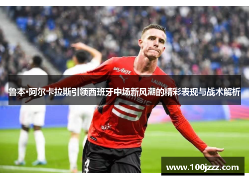 鲁本·阿尔卡拉斯引领西班牙中场新风潮的精彩表现与战术解析