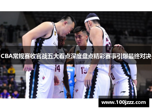 CBA常规赛收官战五大看点深度盘点精彩赛事引爆最终对决