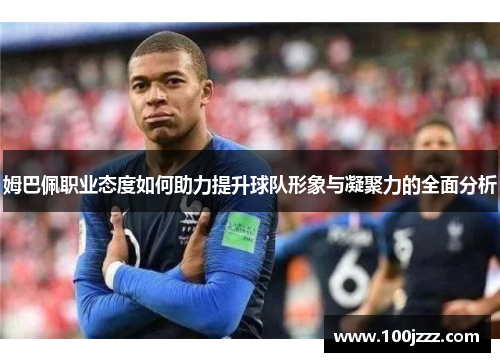 姆巴佩职业态度如何助力提升球队形象与凝聚力的全面分析