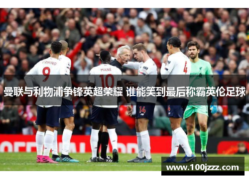 曼联与利物浦争锋英超荣耀 谁能笑到最后称霸英伦足球
