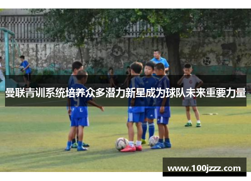 曼联青训系统培养众多潜力新星成为球队未来重要力量