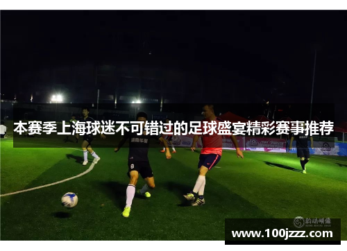 本赛季上海球迷不可错过的足球盛宴精彩赛事推荐