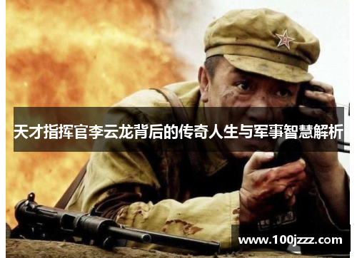 天才指挥官李云龙背后的传奇人生与军事智慧解析