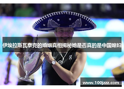 伊埃拉斯瓦泰克的婚姻真相揭秘她是否真的是中国媳妇