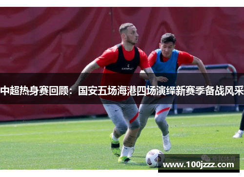 中超热身赛回顾：国安五场海港四场演绎新赛季备战风采