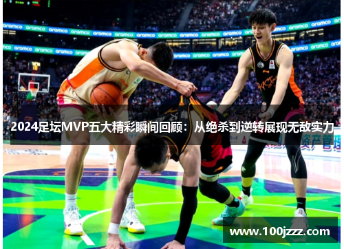 2024足坛MVP五大精彩瞬间回顾：从绝杀到逆转展现无敌实力