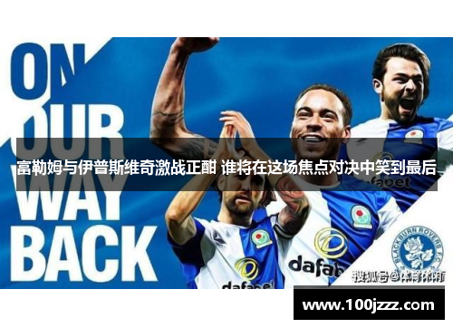 富勒姆与伊普斯维奇激战正酣 谁将在这场焦点对决中笑到最后