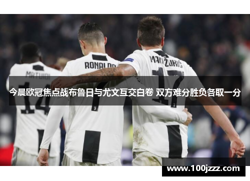 今晨欧冠焦点战布鲁日与尤文互交白卷 双方难分胜负各取一分