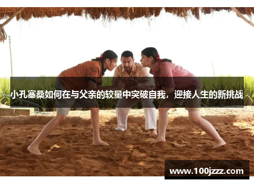 小孔塞桑如何在与父亲的较量中突破自我，迎接人生的新挑战