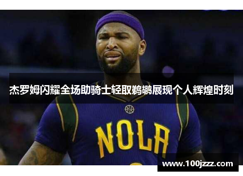 杰罗姆闪耀全场助骑士轻取鹈鹕展现个人辉煌时刻