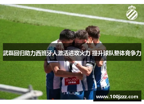 武磊回归助力西班牙人激活进攻火力 提升球队整体竞争力